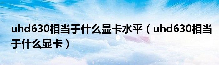 uhd630相当于什么显卡水平(uhd630相当于什么显卡)