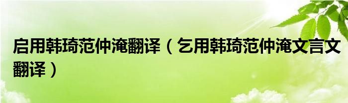 启用韩琦范仲淹翻译(乞用韩琦范仲淹文言文翻译)