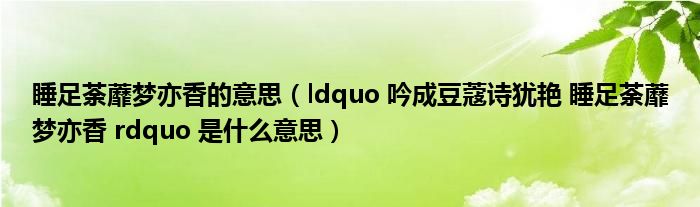 睡足荼蘼梦亦香的意思(ldquo 吟成豆蔻诗犹艳 睡足荼蘼梦亦香 rdquo 是什么意思)