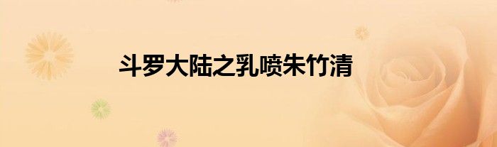 斗罗大陆之乳喷朱竹清