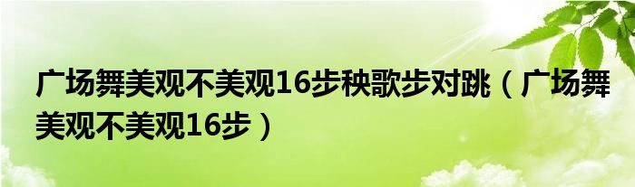 广场舞美观不美观16步秧歌步对跳(广场舞美观不美观16步)