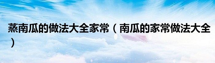 蒸南瓜的做法大全家常(南瓜的家常做法大全)