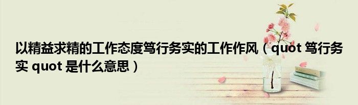 以精益求精的工作态度笃行务实的工作作风(quot 笃行务实 quot 是什么意思)