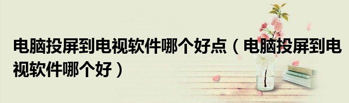 电脑投屏到电视软件哪个好点(电脑投屏到电视软件哪个好)