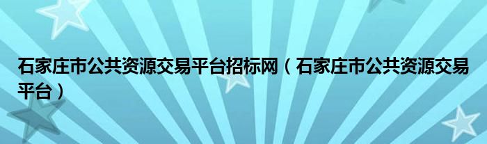 石家庄市公共资源交易平台招标网(石家庄市公共资源交易平台)