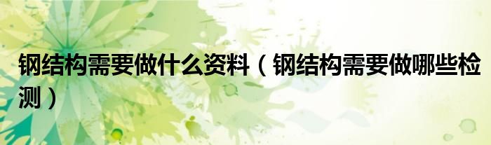 钢结构需要做什么资料(钢结构需要做哪些检测)