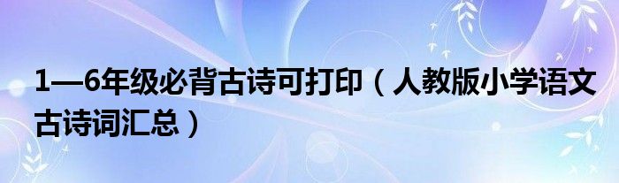 1—6年级必背古诗可打印(人教版小学语文古诗词汇总)