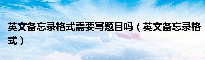 英文备忘录格式需要写题目吗(英文备忘录格式)