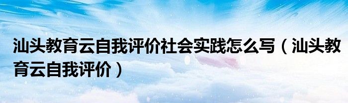 汕头教育云自我评价社会实践怎么写(汕头教育云自我评价)