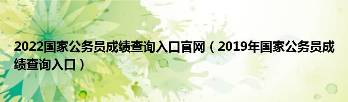 2022国家公务员成绩查询入口官网(2019年国家公务员成绩查询入口)