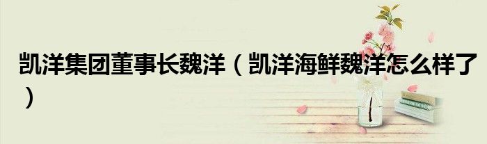 凯洋集团董事长魏洋(凯洋海鲜魏洋怎么样了)