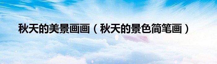 秋天的美景画画(秋天的景色简笔画)