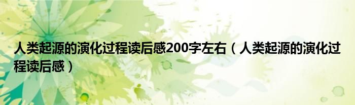 人类起源的演化过程读后感200字左右(人类起源的演化过程读后感)