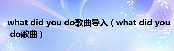 what did you do歌曲导入(what did you do歌曲)