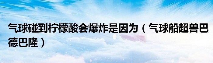 气球碰到柠檬酸会爆炸是因为(气球船超兽巴德巴隆)