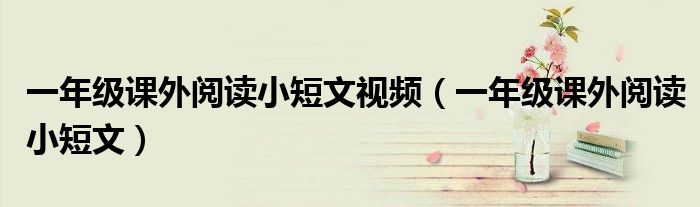 一年级课外阅读小短文视频(一年级课外阅读小短文)