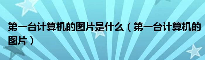 第一台计算机的图片是什么(第一台计算机的图片)