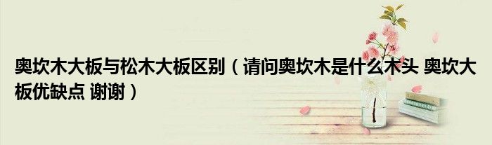 奥坎木大板与松木大板区别(请问奥坎木是什么木头 奥坎大板优缺点 谢谢)