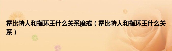 霍比特人和指环王什么关系魔戒(霍比特人和指环王什么关系)