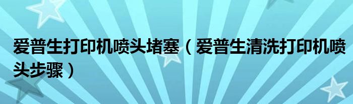 爱普生打印机喷头堵塞(爱普生清洗打印机喷头步骤)