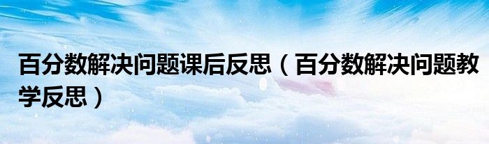 百分数解决问题课后反思(百分数解决问题教学反思)