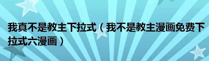 我真不是教主下拉式(我不是教主漫画免费下拉式六漫画)
