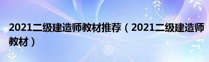2021二级建造师教材推荐(2021二级建造师教材)
