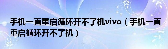 手机一直重启循环开不了机vivo(手机一直重启循环开不了机)