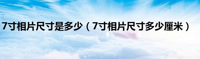 7寸相片尺寸是多少(7寸相片尺寸多少厘米)