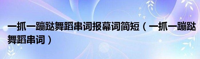 一抓一蹦跶舞蹈串词报幕词简短(一抓一蹦跶舞蹈串词)