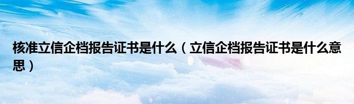 核准立信企档报告证书是什么(立信企档报告证书是什么意思)