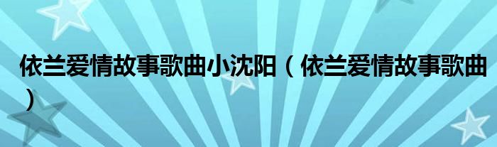 依兰爱情故事歌曲小沈阳(依兰爱情故事歌曲)