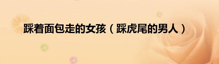 踩着面包走的女孩(踩虎尾的男人)