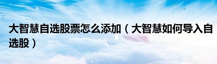 大智慧自选股票怎么添加(大智慧如何导入自选股)