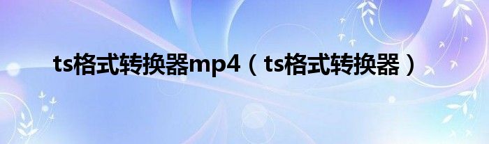 ts格式转换器mp4(ts格式转换器)
