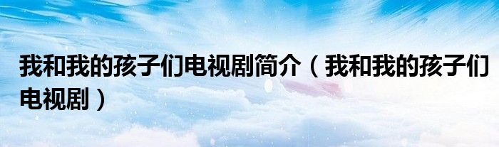 我和我的孩子们电视剧简介(我和我的孩子们电视剧)