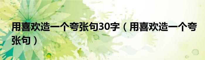 用喜欢造一个夸张句30字(用喜欢造一个夸张句)