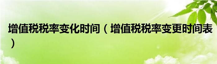 增值税税率变化时间(增值税税率变更时间表)