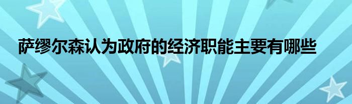萨缪尔森认为政府的经济职能主要有哪些