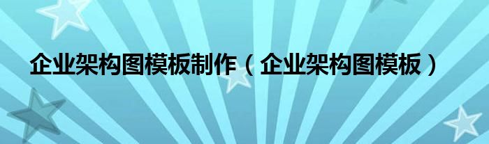 企业架构图模板制作(企业架构图模板)