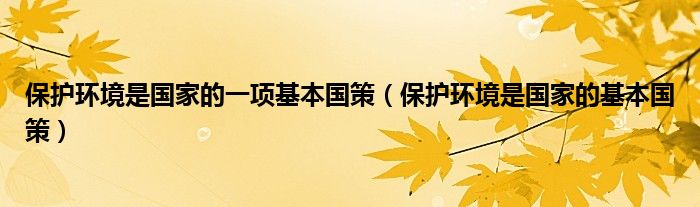 保护环境是国家的一项基本国策(保护环境是国家的基本国策)