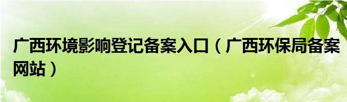 广西环境影响登记备案入口(广西环保局备案网站)
