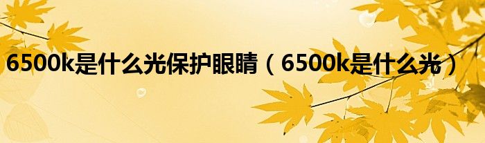 6500k是什么光保护眼睛(6500k是什么光)