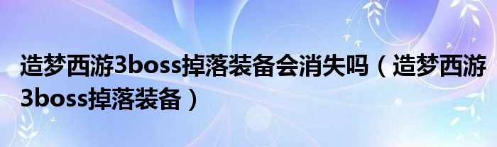 造梦西游3boss掉落装备会消失吗(造梦西游3boss掉落装备)