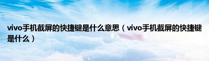 vivo手机截屏的快捷键是什么意思(vivo手机截屏的快捷键是什么)
