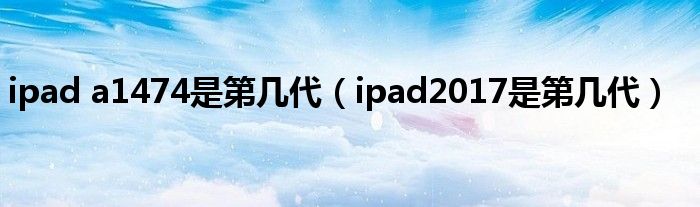 ipad a1474是第几代(ipad2017是第几代)