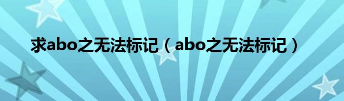 求abo之无法标记(abo之无法标记)