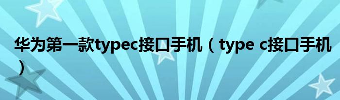 华为第一款typec接口手机(type c接口手机)