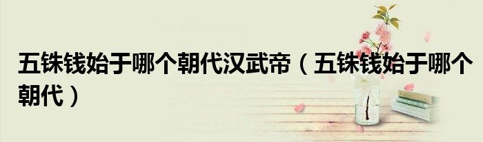 五铢钱始于哪个朝代汉武帝(五铢钱始于哪个朝代)