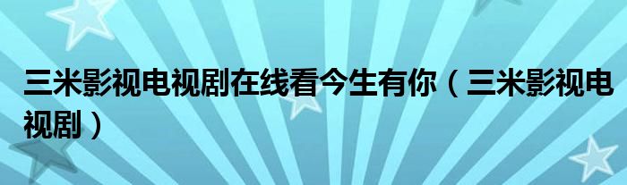 三米影视电视剧在线看今生有你(三米影视电视剧)